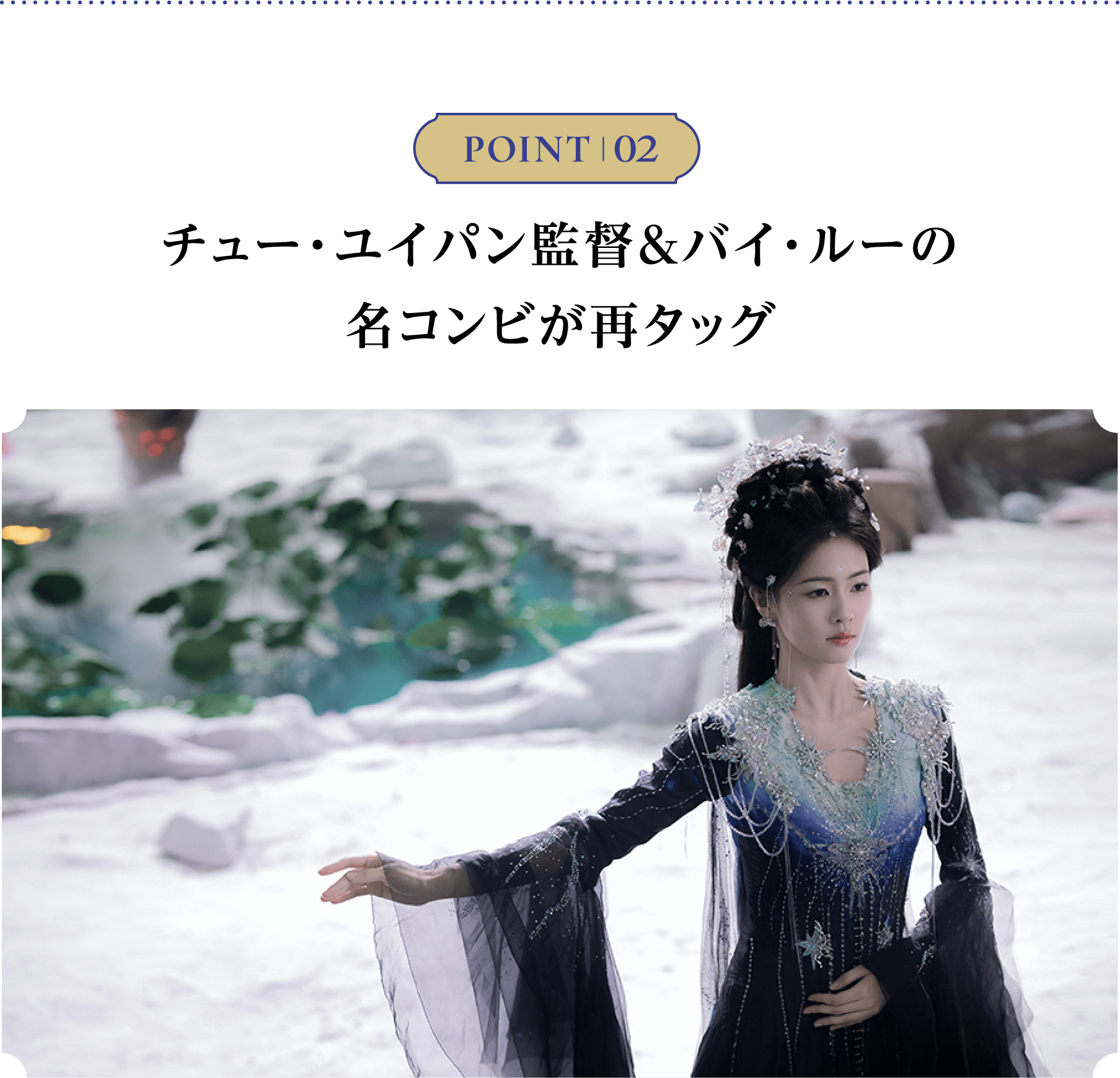 POINT 02 ／チュー・ユイパン監督＆バイ・ルーの名コンビが再タッグ | 白月の誓い｜衛星劇場
