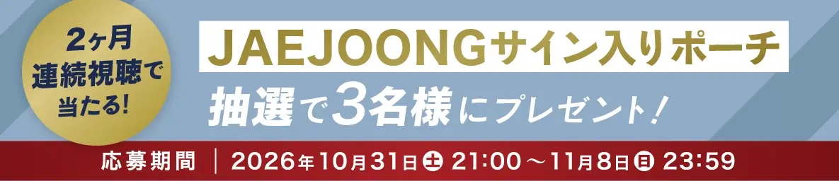 2ヶ月連続視聴で当たる!JAEJOONGサイン入ポーチを抽選で3名様にプレゼント! 応募締切 2026年11月8日(日)23:59