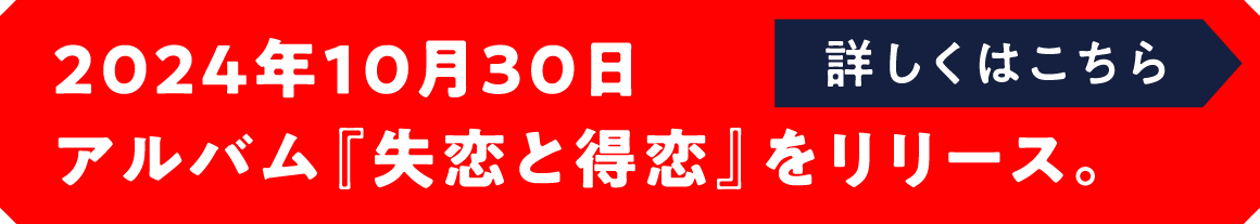 2024年10月30日、アルバム『失恋と得恋』をリリース。詳しくはこちら