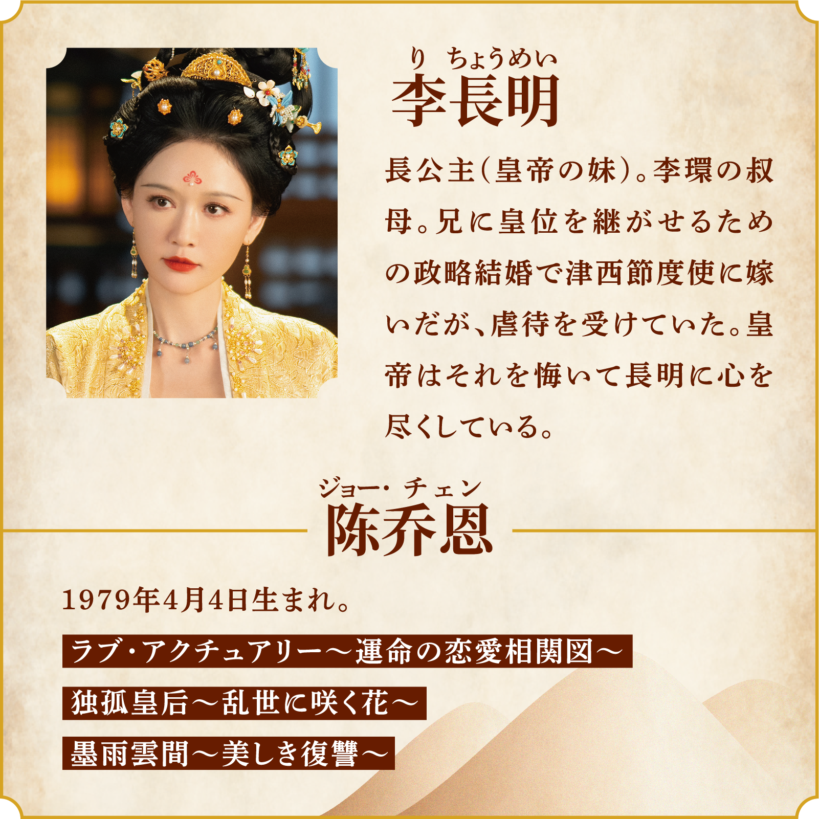 李長明(りちょうめい)長公主(皇帝の妹)。李環の叔母。兄に皇位を継がせるための政略結婚で津西節度使に嫁いだが、虐待を受けていた。皇帝はそれを悔いて長明に心を尽くしている。役者/陈乔恩(ジョー・チェン)1979年4月4日生まれ。ラブ・アクチュアリー~運命の恋愛相関図~独孤皇后~乱世に咲く花~墨雨雲間~美しき復讐~ | 山河枕(さんがしん)~Promise of Love~|衛星劇場