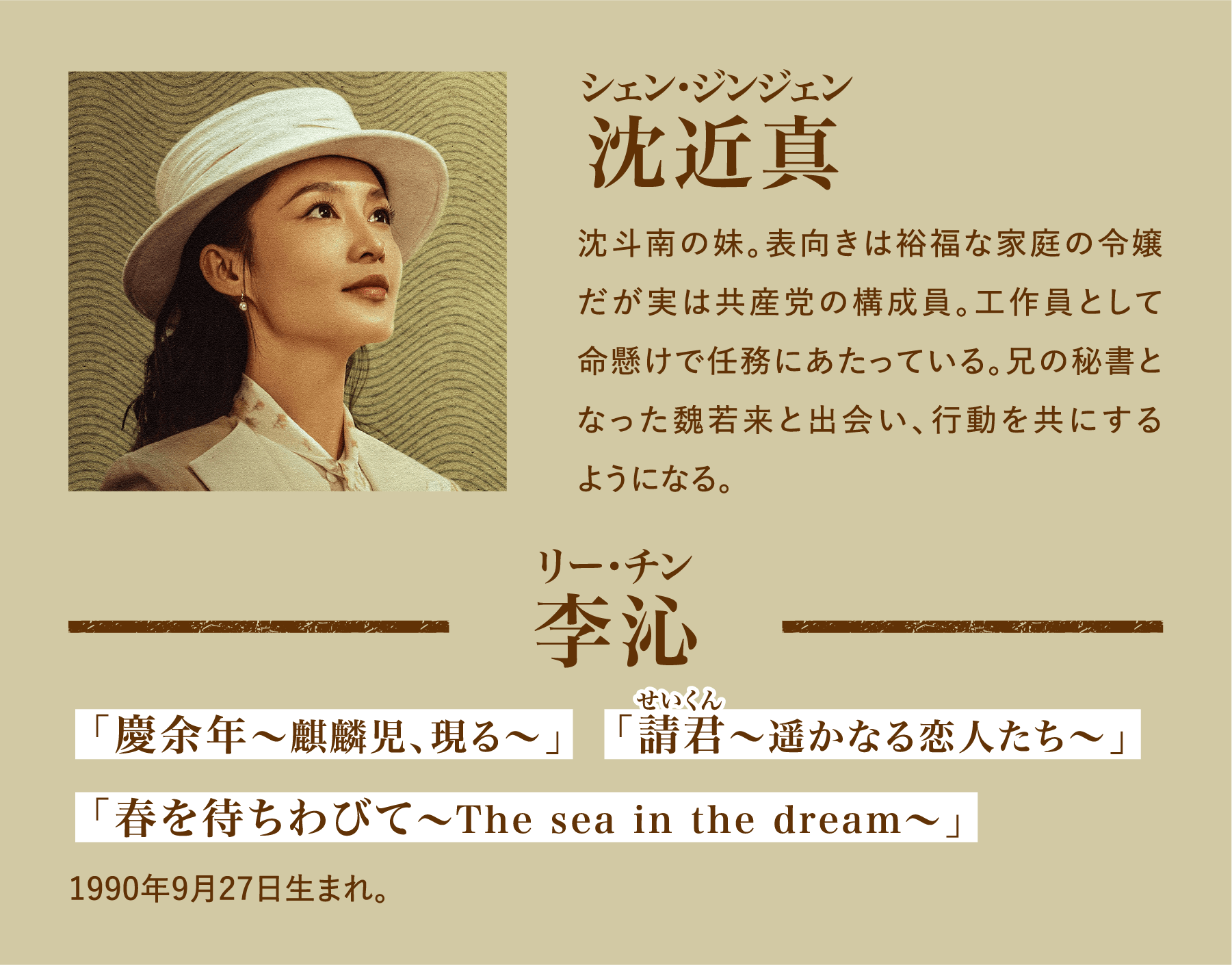 沈近真（シェン・ジンジェン）沈斗南の妹。表向きは裕福な家庭の令嬢だが実は共産党の構成員。工作員として命懸けで任務にあたっている。兄の秘書となった魏若来と出会い、行動を共にするようになる。／李沁（リー･チン）「慶余年～麒麟児、現る～」　「請君～遥かなる恋人たち～」「春を待ちわびて～The sea in the dream～」1990年9月27日生まれ。 | 追風者～金融界の夜明けへ～｜衛星劇場