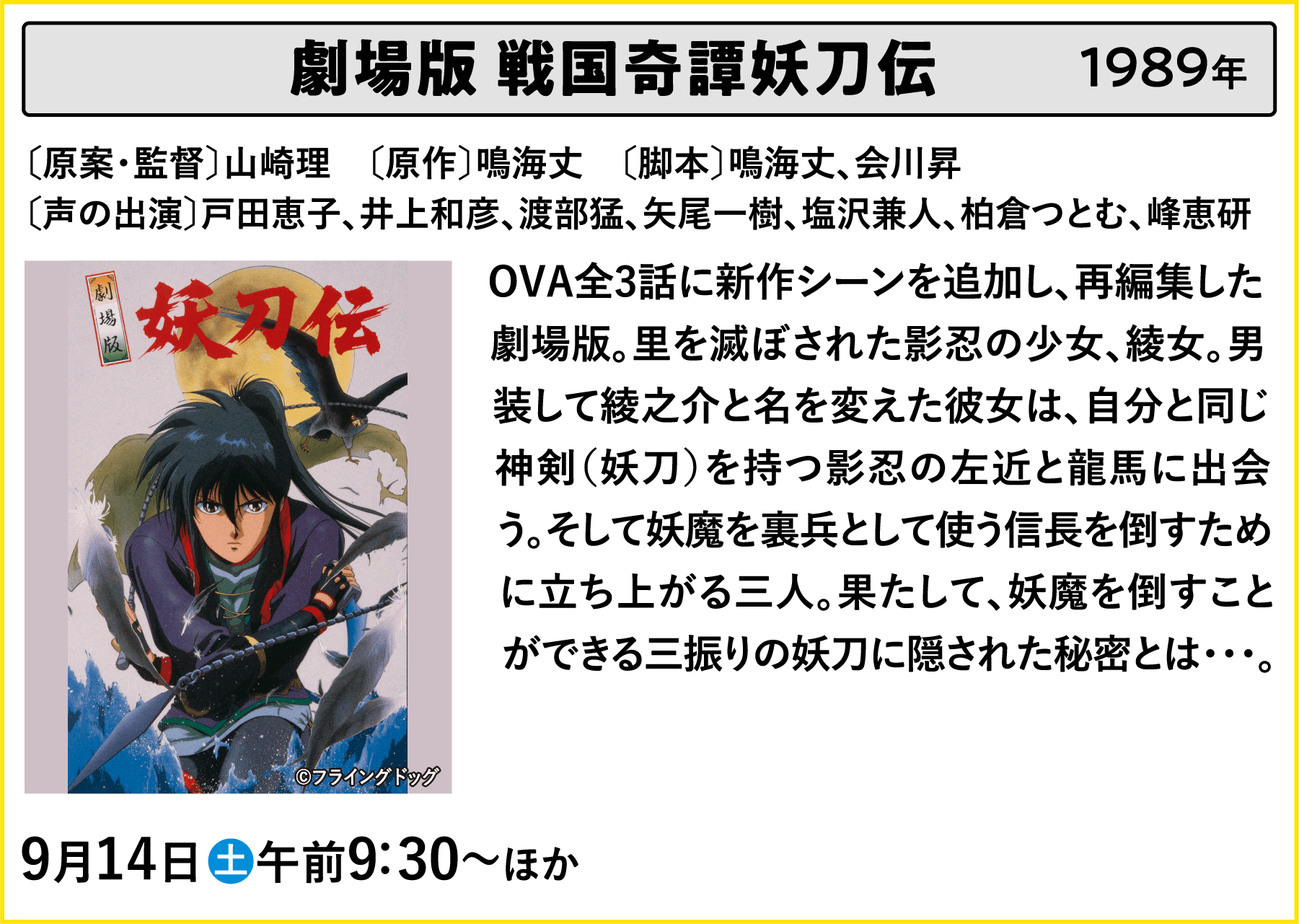 劇場版 戦国奇譚妖刀伝 〔原案・監督〕山崎理　〔原作〕鳴海丈　〔脚本〕鳴海丈、会川昇〔声の出演〕戸田恵子、井上和彦、渡部猛、矢尾一樹、塩沢兼人、柏倉つとむ、峰恵研 OVA全3話に新作シーンを追加し、再編集した劇場版。里を滅ぼされた影忍の少女、綾女。男装して綾之介と名を変えた彼女は、自分と同じ神剣（妖刀）を持つ影忍の左近と龍馬に出会う。そして妖魔を裏兵として使う信長を倒すために立ち上がる三人。果たして、妖魔を倒すことができる三振りの妖刀に隠された秘密とは・・・。 | 「VHSを巻き戻せ！俺たちのOVA特集 Vol.5 」特設サイト ｜衛星劇場