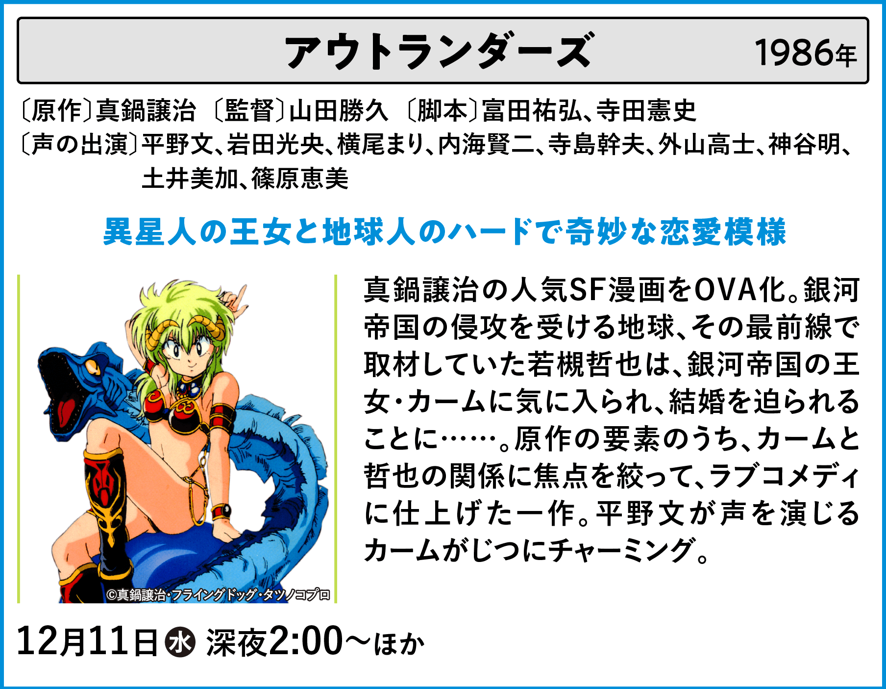 アウトランダーズ 〔原作〕真鍋譲治〔監督〕山田勝久〔脚本〕富田祐弘、寺田憲史〔声の出演〕平野文、岩田光央、横尾まり、内海賢二、寺島幹夫、外山高士、神谷明、土井美加、篠原恵美 真鍋譲治の人気SF漫画をOVA化。銀河帝国の侵攻を受ける地球、その最前線で取材していた若槻哲也は、銀河帝国の王女・カームに気に入られ、結婚を迫られることに……。原作の要素のうち、カームと哲也の関係に焦点を絞って、ラブコメディに仕上げた一作。平野文が声を演じるカームがじつにチャーミング。 | 「VHSを巻き戻せ！俺たちのOVA特集 Vol.6 」特設サイト ｜衛星劇場