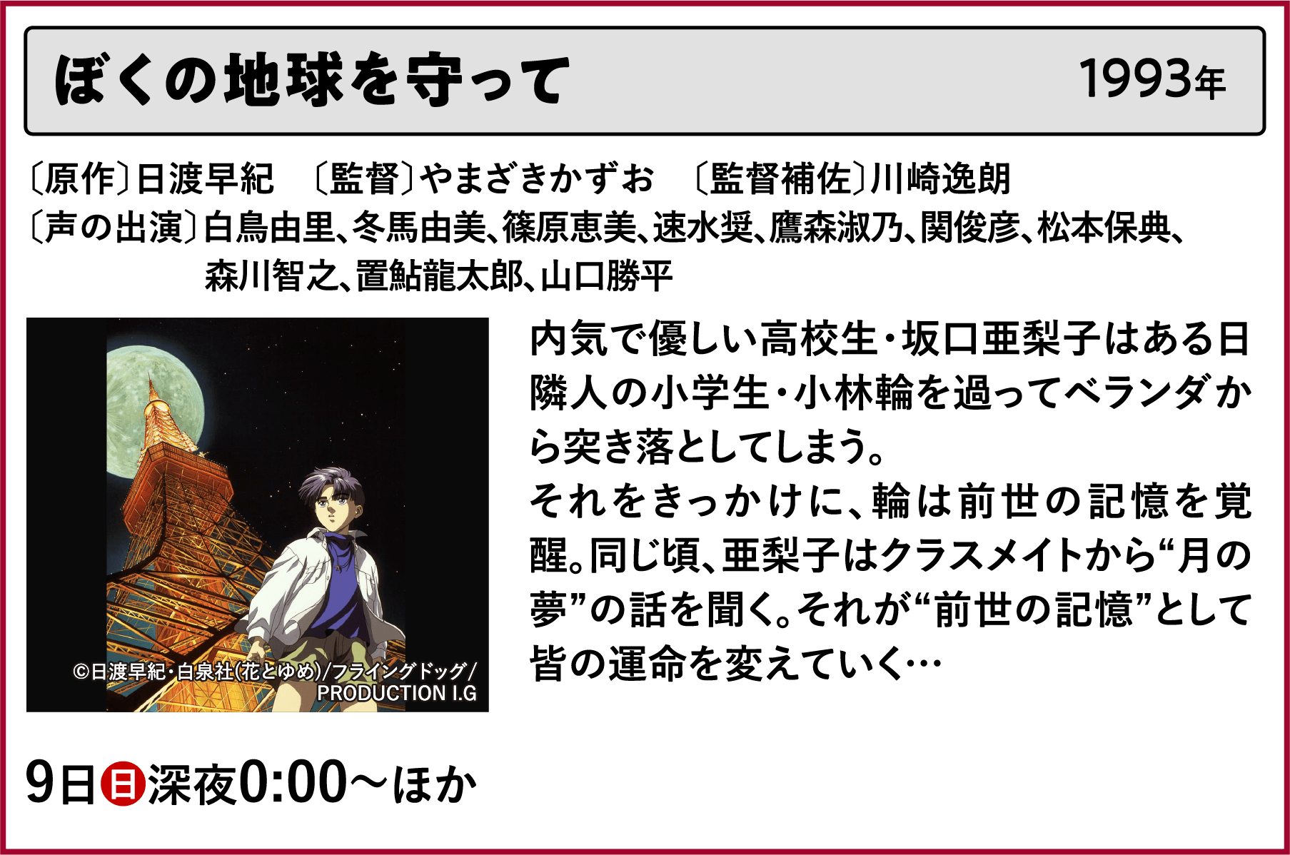 ぼくの地球を守って〔原作〕日渡早紀　〔監督〕やまざきかずお　〔監督補佐〕川崎逸朗〔声の出演〕白鳥由里、冬馬由美、篠原恵美、速水奨、鷹森淑乃、関俊彦、松本保典、森川智之、置鮎龍太郎、山口勝平内気で優しい高校生・坂口亜梨子はある日隣人の小学生・小林輪を過ってベランダから突き落としてしまう。それをきっかけに、輪は前世の記憶を覚醒。同じ頃、亜梨子はクラスメイトから“月の夢”の話を聞く。それが“前世の記憶”として皆の運命を変えていく… | 「VHSを巻き戻せ！私たちのOVA特集」特設サイト ｜衛星劇場